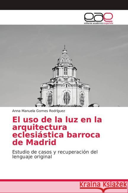 El uso de la luz en la arquitectura eclesiástica barroca de Madrid : Estudio de casos y recuperación del lenguaje original Gomes Rodríguez, Anna Manuela 9786139209798 Editorial Académica Española - książka