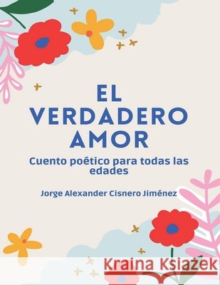 El Verdadero Amor: Cuento poético para todas las edades edición ilustrada Jorge Alexander Cisnero Jiménez 9798462255229 Independently Published - książka