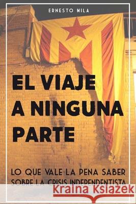 El Viaje a Ninguna Parte: Lo que vale la pena saber sobre la crisis Independentista Ernesto Mila 9781973210290 Independently Published - książka