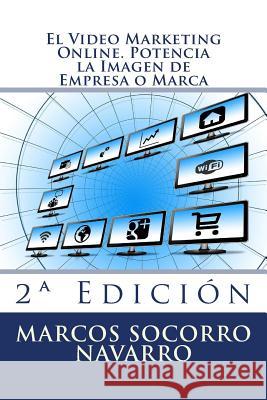 El Video Marketing Online. Potencia la Imagen de Empresa o Marca: 2a Edición Socorro Navarro, Marcos 9781515362562 Createspace - książka