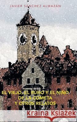 El Viejo, El Buho y El Nino de La Cometa y Otros Relatos Javier Sanchez Almazan 9781463356323 Palibrio - książka