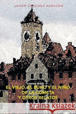 El Viejo, El Buho y El Nino de La Cometa y Otros Relatos Javier Sanchez Almazan 9781463356347 Palibrio - książka