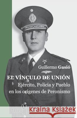 El vínculo de unión: Ejército, Policía y Pueblo en los orígenes del Peronismo Gasio, Guillermo 9789871867318 Teseo - książka