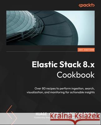 Elastic Stack 8.x Cookbook: Over 80 recipes to perform ingestion, search, visualization, and monitoring for actionable insights Huage Chen Yazid Akadiri Shay Banon 9781837634293 Packt Publishing - książka