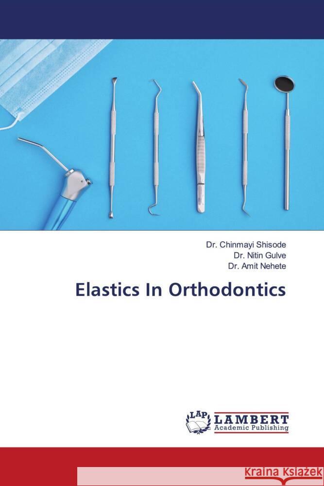 Elastics In Orthodontics Shisode, Dr. Chinmayi, Gulve, Dr. Nitin, Nehete, Dr. Amit 9786206750734 LAP Lambert Academic Publishing - książka