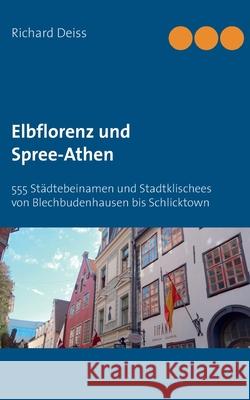 Elbflorenz und Spree-Athen: 555 Städtebeinamen und Stadtklischees von Blechbudenhausen bis Schlicktown Deiss, Richard 9783839113745 Books on Demand - książka