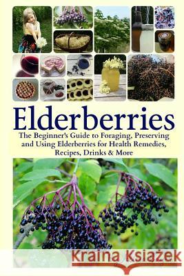 Elderberries: The Beginner's Guide to Foraging, Preserving and Using Elderberries for Health Remedies, Recipes, Drinks & More Alicia Bayer 9781544705446 Createspace Independent Publishing Platform - książka