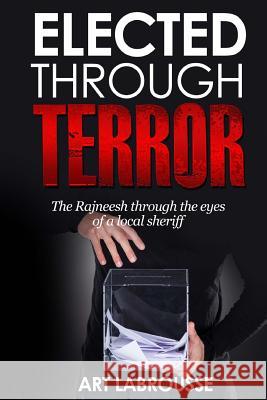 Elected Through Terror: The Rajneesh through the eyes of a local sheriff Labrousse, Art 9781535070065 Createspace Independent Publishing Platform - książka