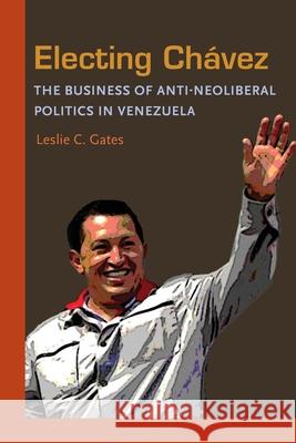 Electing Chavez: The Business of Anti-neoliberal Politics in Venezuela Gates, Leslie C. 9780822960645 University of Pittsburgh Press - książka