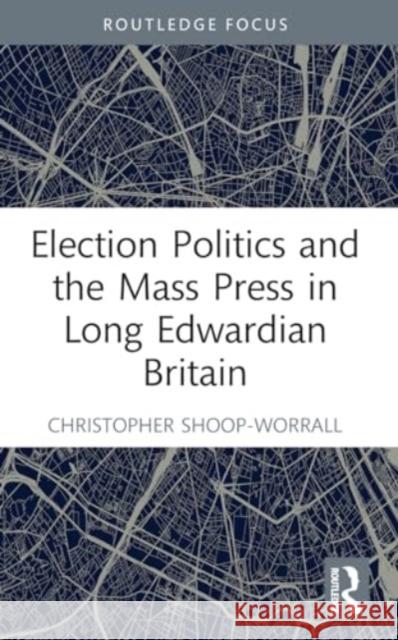 Election Politics and the Mass Press in Long Edwardian Britain Christopher Shoop-Worrall 9781032183800 Routledge - książka