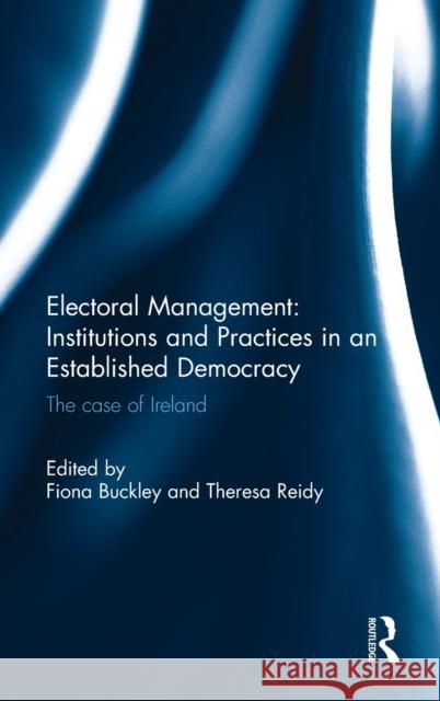 Electoral Management: Institutions and Practices in an Established Democracy: The Case of Ireland Fiona Buckley Theresa Reidy 9781138680944 Routledge - książka