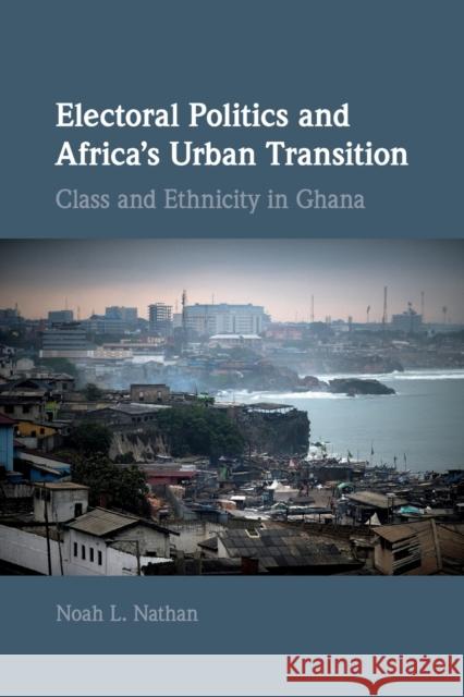 Electoral Politics and Africa's Urban Transition: Class and Ethnicity in Ghana Noah L. Nathan 9781108468183 Cambridge University Press - książka