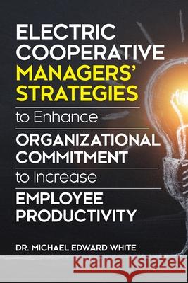Electric Cooperative Managers' Strategies to Enhance Organizational Commitment to Increase Employee Productivity Michael Edward White 9781612334790 Dissertation.Com. - Do Not Use - książka