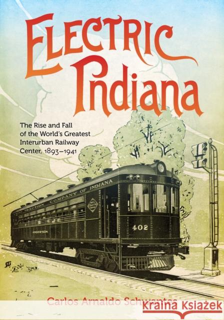 Electric Indiana: The Rise and Fall of the World's Greatest Interurban Railway Center, 1893-1941 Carlos Arnaldo Schwantes 9780253067128 Indiana University Press - książka
