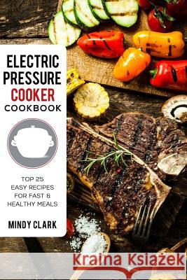 Electric Pressure Cooker Cookbook: Top 25 Easy Recipes for Fast & Healthy Meals Mindy Clark 9781986241427 Createspace Independent Publishing Platform - książka