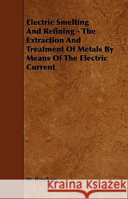 Electric Smelting and Refining - The Extraction and Treatment of Metals by Means of the Electric Current W. Borchers 9781444639650 Ind Press - książka