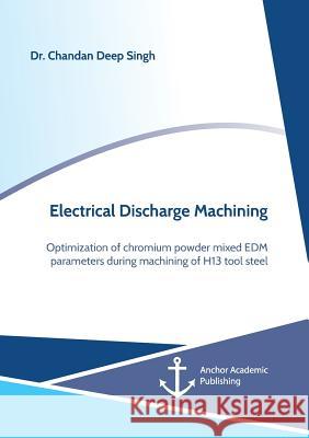 Electrical Discharge Machining. Optimization of chromium powder mixed EDM parameters during machining of H13 tool steel Chandan Deep Singh 9783960672104 Anchor Academic Publishing - książka