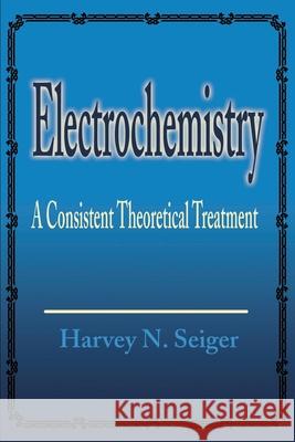 Electrochemistry: A Consistent Theoretical Treatment Seiger, Harvey N. 9780595194957 Writers Club Press - książka