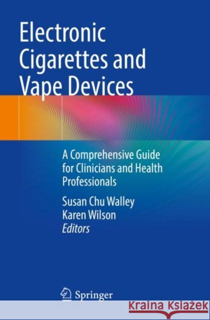 Electronic Cigarettes and Vape Devices: A Comprehensive Guide for Clinicians and Health Professionals Susan Chu Walley Karen Wilson 9783030786717 Springer - książka
