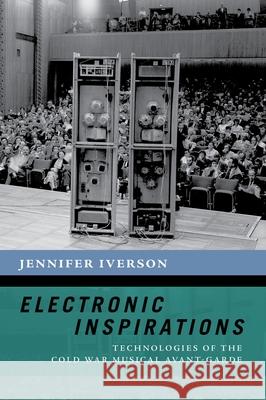 Electronic Inspirations: Technologies of the Cold War Musical Avant-Garde Jennifer Iverson 9780190868208 Oxford University Press, USA - książka