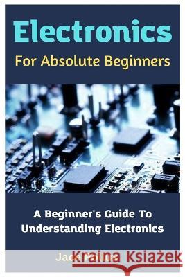 Electronics For Absolute Beginners: A Beginner's Guide To Understanding Electronics Jace Pollux   9798850078553 Independently Published - książka
