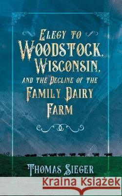 Elegy to Woodstock, Wisconsin and the Decline of the Family Dairy Farm Thomas Sieger 9781955656122 Little Creek Press - książka