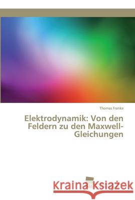 Elektrodynamik: Von den Feldern zu den Maxwell-Gleichungen Thomas Franke 9786202323161 Sudwestdeutscher Verlag Fur Hochschulschrifte - książka
