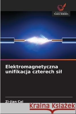 Elektromagnetyczna unifikacja czterech sil Cai, Zi-Jian 9786209328251 Wydawnictwo Nasza Wiedza - książka
