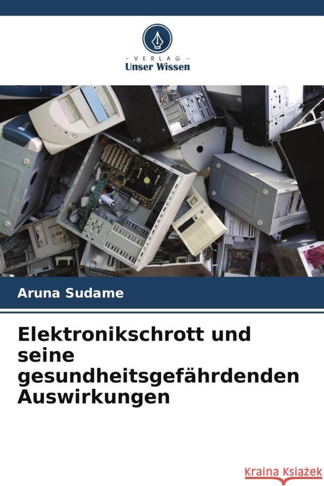 Elektronikschrott und seine gesundheitsgefährdenden Auswirkungen Sudame, Aruna 9786204999937 Verlag Unser Wissen - książka