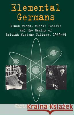 Elemental Germans: Klaus Fuchs, Rudolf Peierls and the Making of British Nuclear Culture 1939-59 Laucht, Christoph 9780230354876 Palgrave MacMillan - książka