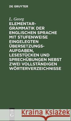 Elementargrammatik Der Englischen Sprache Mit Stufenweise Eingelegten Übersetzungsaufgaben, Lesestücken Und Sprechübungen Nebst Zwei Vollständigen Wör Georg, L. 9783112513378 de Gruyter - książka