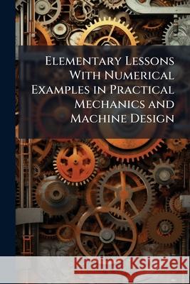 Elementary Lessons with Numerical Examples in Practical Mechanics and Machine Design: With an Introduction by John Perry Anonymous 9781144026408  - książka