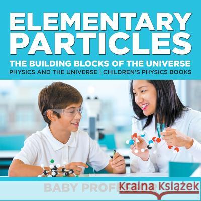 Elementary Particles: The Building Blocks of the Universe - Physics and the Universe Children's Physics Books Baby Professor   9781541911512 Baby Professor - książka