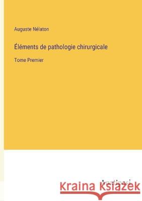 Elements de pathologie chirurgicale: Tome Premier Auguste Nelaton   9783382205324 Anatiposi Verlag - książka
