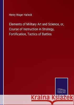 Elements of Military Art and Science, or, Course of Instruction in Strategy, Fortification, Tactics of Battles Henry Wager Halleck 9783375056926 Salzwasser-Verlag - książka