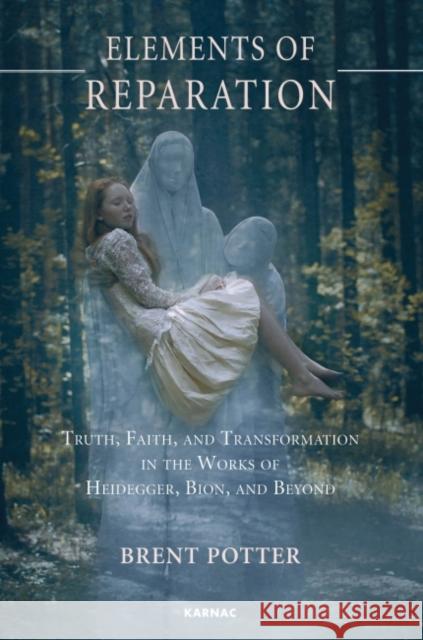 Elements of Reparation: Truth, Faith, and Transformation in the Works of Heidegger, Bion, and Beyond Brent Potter 9781782201526 Karnac Books - książka