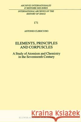 Elements, Principles and Corpuscles: A Study of Atomism and Chemistry in the Seventeenth Century Antonio Clericuzio 9789048156405 Springer - książka