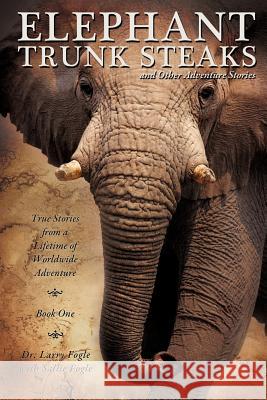 ELEPHANT TRUNK STEAKS and Other Adventure Stories Dr Larry Fogle, Fogle Fogle 9781613798034 Xulon Press - książka