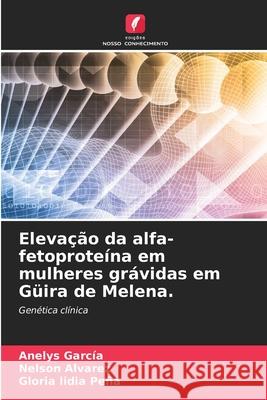 Eleva??o da alfa-fetoprote?na em mulheres gr?vidas em G?ira de Melena. Anelys Garc?a Nelson Alvarez Gloria Lidia Pe?a 9786207552672 Edicoes Nosso Conhecimento - książka