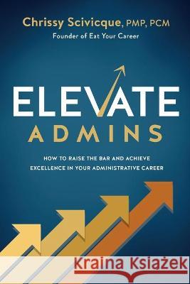 ELEVATE Admins: How to Raise the Bar and Achieve Excellence in Your Administrative Career Chrissy Scivicque 9781736901809 CCS Ventures, LLC - książka