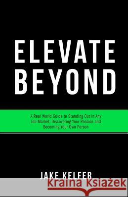 Elevate Beyond: A Real World Guide to Standing Out in Any Job Market, Discovering Your Passion and Becoming Your Own Person Jake Kelfer 9781530841011 Createspace Independent Publishing Platform - książka