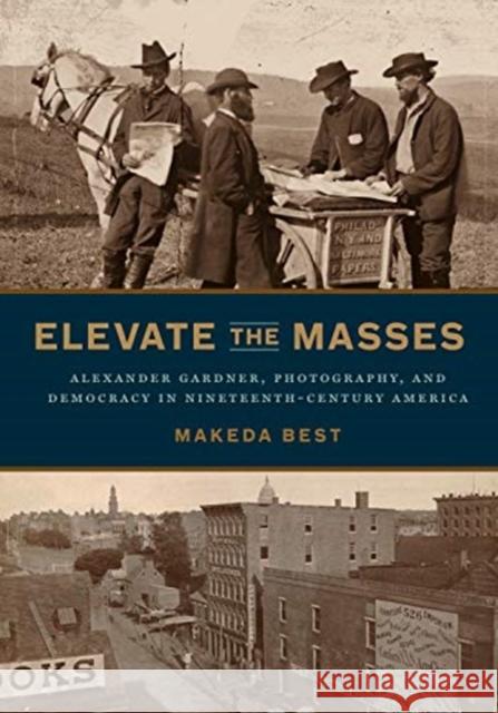 Elevate the Masses: Alexander Gardner, Photography, and Democracy in Nineteenth-Century America Makeda Best 9780271086095 Penn State University Press - książka