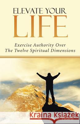 Elevate Your Life: Exercise Authority Over The Twelve Spiritual Dimensions Heard, R. 9781490852423 WestBow Press - książka