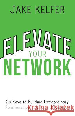 Elevate Your Network: 25 Keys to Building Extraordinary Relationships in Life and Business Jake Kelfer 9781721784707 Createspace Independent Publishing Platform - książka
