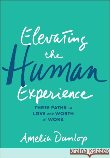Elevating the Human Experience: Three Paths to Love and Worth at Work Amelia Dunlop 9781119791348 John Wiley & Sons Inc - książka