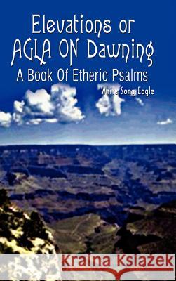 Elevations or AGLA ON Dawning: A Book Of Etheric Psalm White Song Eagle 9781403329585 Authorhouse - książka