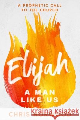 Elijah - a Man Like Us: A Prophetic Call to a New Generation Chris Horwood 9781917847025 Into the World Press - książka