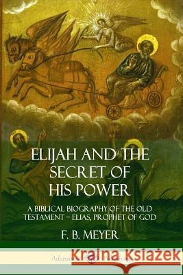 Elijah and the Secret of His Power: A Biblical Biography of the Old Testament - Elias, Prophet of God Meyer, F. B. 9780359733125 Lulu.com - książka