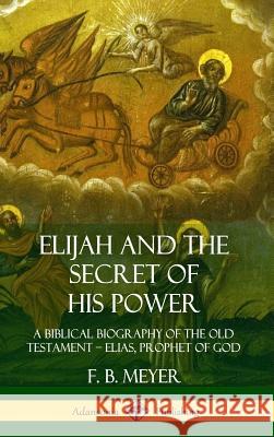 Elijah and the Secret of His Power: A Biblical Biography of the Old Testament - Elias, Prophet of God (Hardcover) Meyer, F. B. 9780359733118 Lulu.com - książka