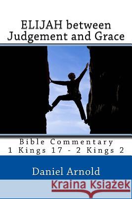 Elijah between Judgement and Grace: Bible Commentary 1 Kings 17 - 2 Kings 2 Arnold, Daniel 9781508417255 Createspace - książka